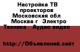 Настройка ТВ, проекторов - Московская обл., Москва г. Электро-Техника » Аудио-видео   